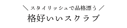 スタイリッシュで品格漂う 格好いいスクラブ
