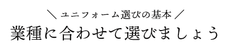 ユニフォーム選びの基本 業種に合わせて選びましょう